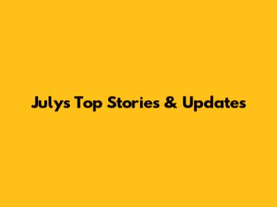 July's Top Stories & Updates