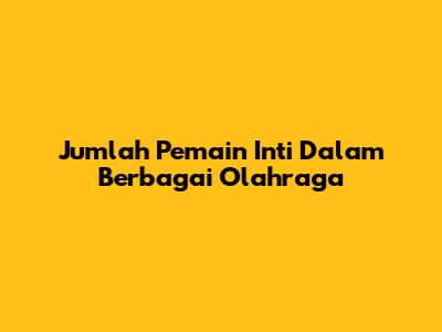 Jumlah Pemain Inti Dalam Berbagai Olahraga