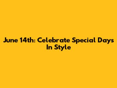 June 14th: Celebrate Special Days In Style