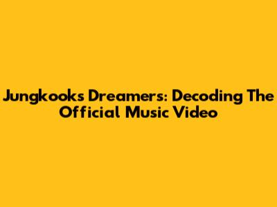 Jungkook's Dreamers: Decoding The Official Music Video