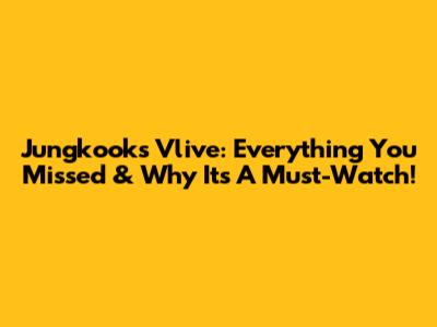 Jungkook's Vlive: Everything You Missed & Why It's A Must-Watch!