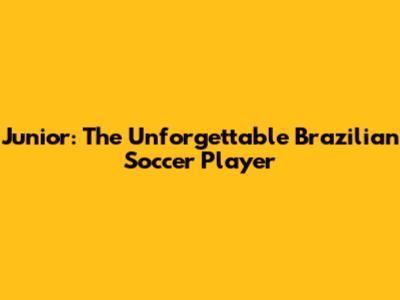 Junior: The Unforgettable Brazilian Soccer Player