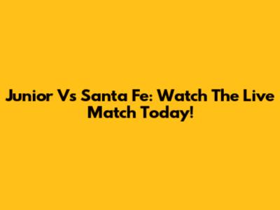 Junior Vs Santa Fe: Watch The Live Match Today!