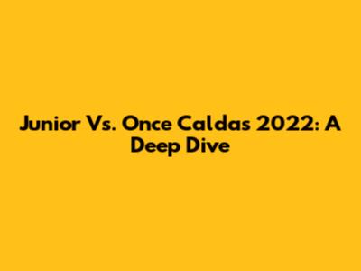 Junior Vs. Once Caldas 2022: A Deep Dive