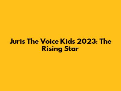 Juris The Voice Kids 2023: The Rising Star