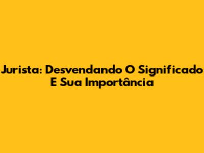 Jurista: Desvendando O Significado E Sua Importância