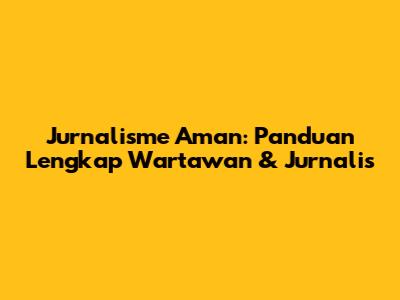 Jurnalisme Aman: Panduan Lengkap Wartawan & Jurnalis