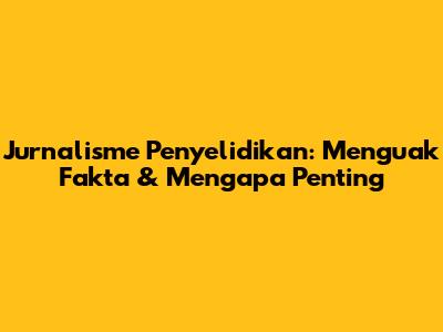 Jurnalisme Penyelidikan: Menguak Fakta & Mengapa Penting