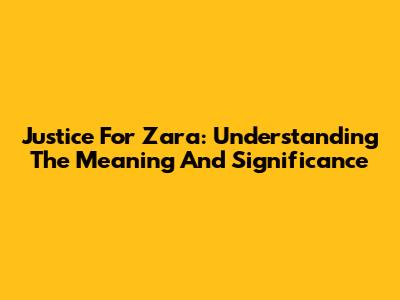 Justice For Zara: Understanding The Meaning And Significance