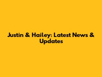 Justin & Hailey: Latest News & Updates