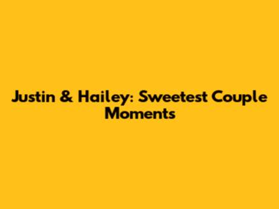 Justin & Hailey: Sweetest Couple Moments