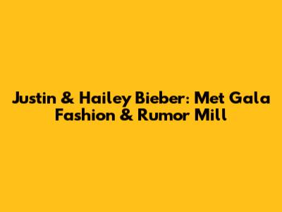 Justin & Hailey Bieber: Met Gala Fashion & Rumor Mill