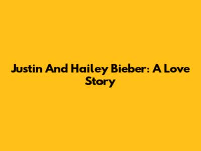 Justin And Hailey Bieber: A Love Story