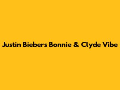 Justin Bieber's 'Bonnie & Clyde' Vibe