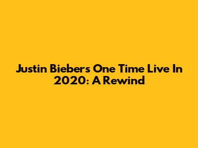 Justin Bieber's 'One Time' Live In 2020: A Rewind