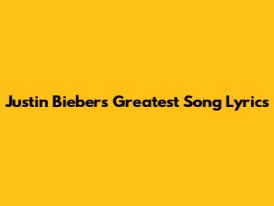 Justin Bieber's Greatest Song Lyrics