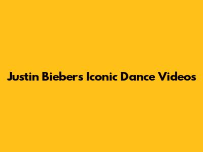 Justin Bieber's Iconic Dance Videos