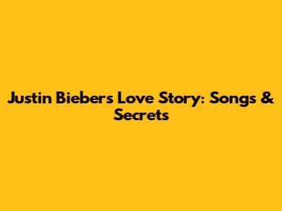 Justin Bieber's Love Story: Songs & Secrets