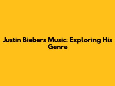 Justin Bieber's Music: Exploring His Genre