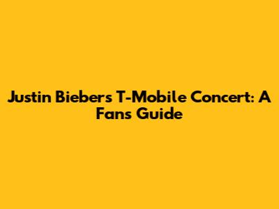 Justin Bieber's T-Mobile Concert: A Fan's Guide