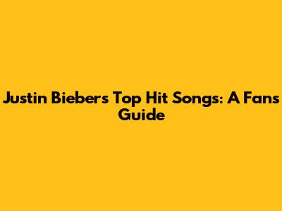 Justin Bieber's Top Hit Songs: A Fan's Guide