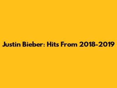 Justin Bieber: Hits From 2018-2019