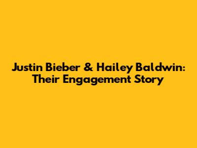 Justin Bieber & Hailey Baldwin: Their Engagement Story