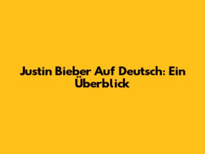 Justin Bieber Auf Deutsch: Ein Überblick