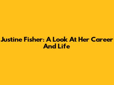 Justine Fisher: A Look At Her Career And Life