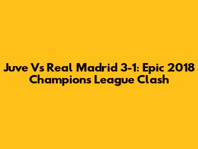 Juve Vs Real Madrid 3-1: Epic 2018 Champions League Clash