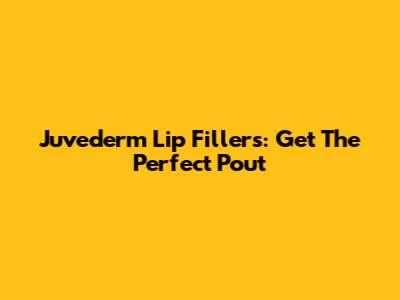 Juvederm Lip Fillers: Get The Perfect Pout