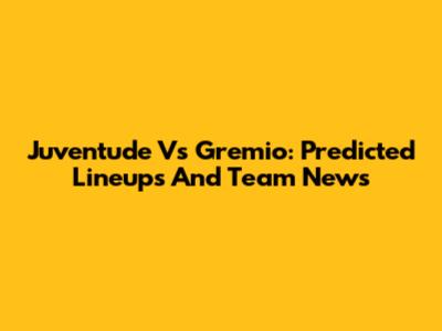 Juventude Vs Gremio: Predicted Lineups And Team News