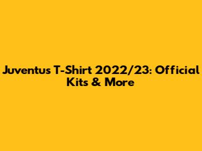Juventus T-Shirt 2022/23: Official Kits & More