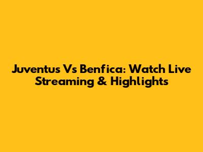 Juventus Vs Benfica: Watch Live Streaming & Highlights