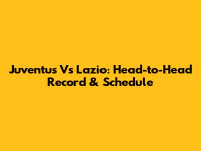 Juventus Vs Lazio: Head-to-Head Record & Schedule