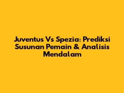 Juventus Vs Spezia: Prediksi Susunan Pemain & Analisis Mendalam