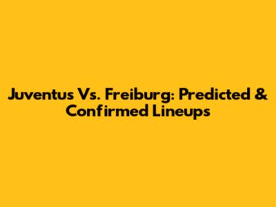 Juventus Vs. Freiburg: Predicted & Confirmed Lineups