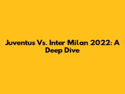 Juventus Vs. Inter Milan 2022: A Deep Dive