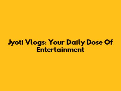 Jyoti Vlogs: Your Daily Dose Of Entertainment