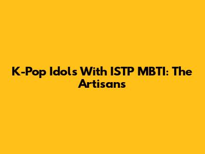 K-Pop Idols With ISTP MBTI: The Artisans