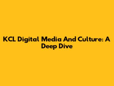 KCL Digital Media And Culture: A Deep Dive