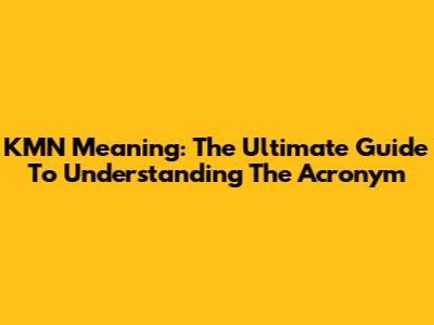 KMN Meaning: The Ultimate Guide To Understanding The Acronym