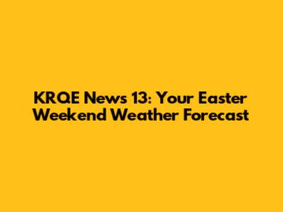 KRQE News 13: Your Easter Weekend Weather Forecast