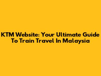 KTM Website: Your Ultimate Guide To Train Travel In Malaysia