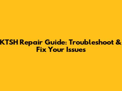 KTSH Repair Guide: Troubleshoot & Fix Your Issues