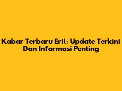 Kabar Terbaru Eril: Update Terkini Dan Informasi Penting