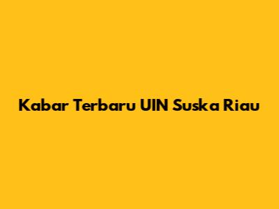 Kabar Terbaru UIN Suska Riau