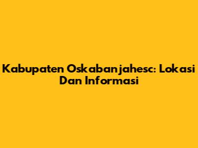 Kabupaten Oskabanjahesc: Lokasi Dan Informasi