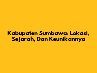 Kabupaten Sumbawa: Lokasi, Sejarah, Dan Keunikannya