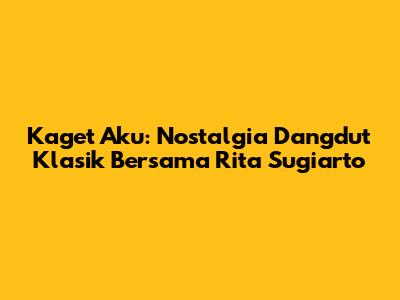 Kaget Aku: Nostalgia Dangdut Klasik Bersama Rita Sugiarto